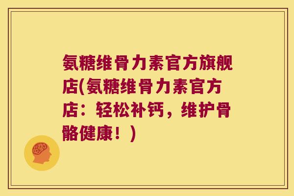 氨糖维骨力素官方旗舰店(氨糖维骨力素官方店:轻松补钙,维护骨骼健康!)