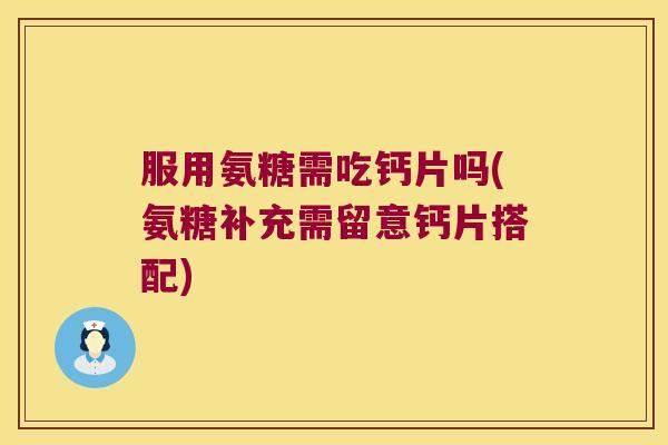 服用氨糖需吃钙片吗(氨糖补充需留意钙片搭配)