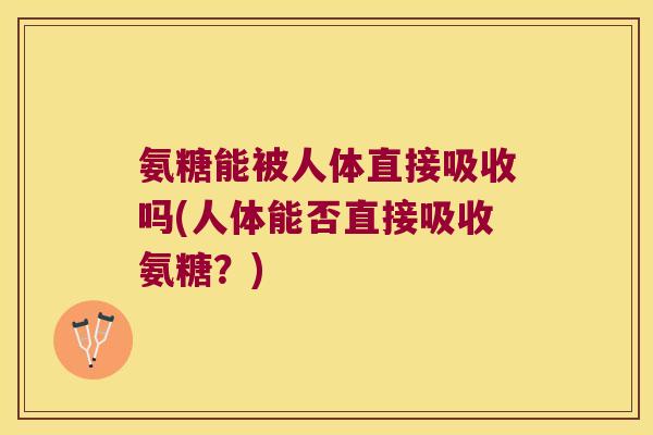 氨糖能被人体直接吸收吗(人体能否直接吸收氨糖？)