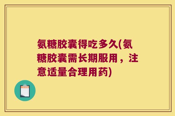 氨糖胶囊得吃多久(氨糖胶囊需长期服用,注意适量合理用药)