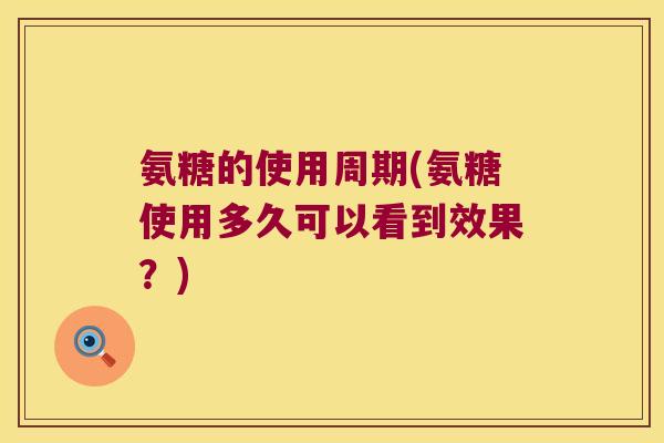 氨糖的使用周期(氨糖使用多久可以看到效果?)