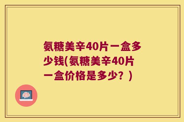 氨糖美辛40片一盒多少钱(氨糖美辛40片一盒价格是多少?)