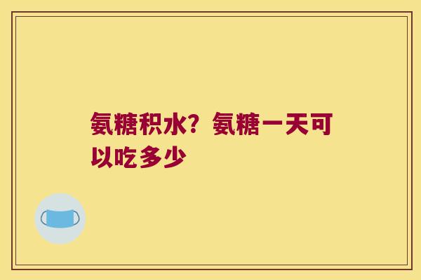 氨糖积水?氨糖一天可以吃多少