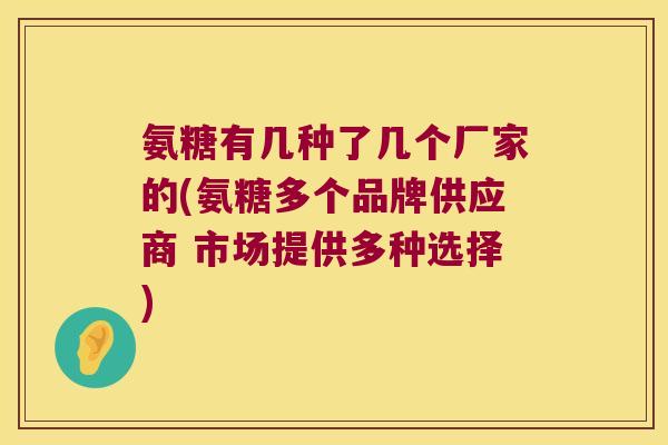 氨糖有几种了几个厂家的(氨糖多个品牌供应商 市场提供多种选择)