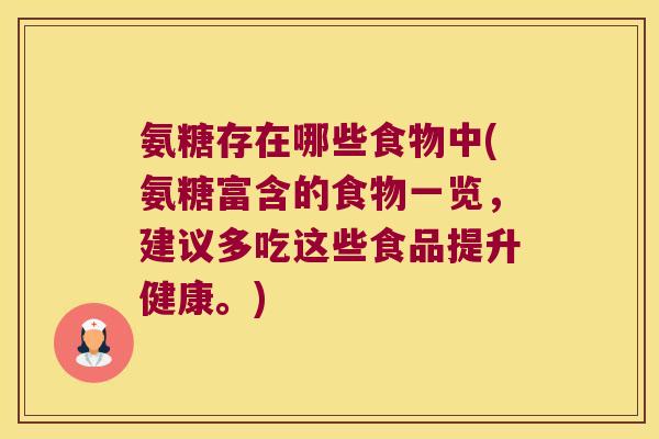 氨糖存在哪些食物中(氨糖富含的食物一览,建议多吃这些食品提升健康。)