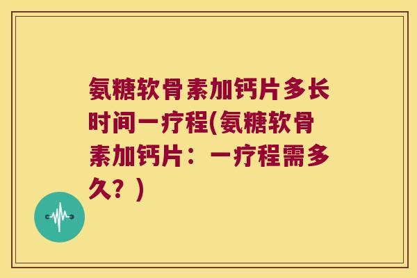 氨糖软骨素加钙片多长时间一疗程(氨糖软骨素加钙片:一疗程需多久?)