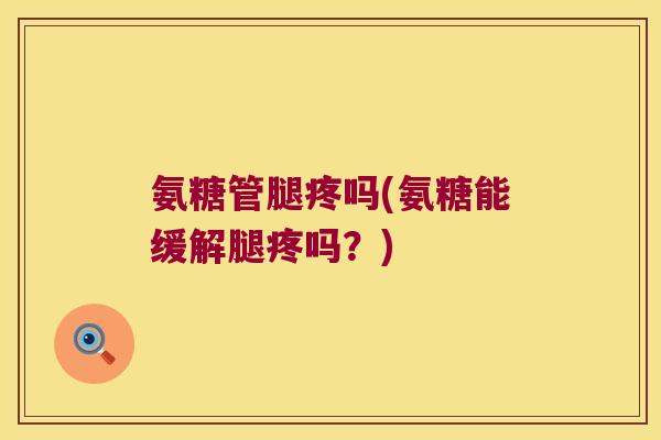 氨糖管腿疼吗(氨糖能缓解腿疼吗?)