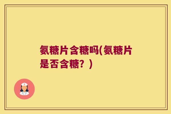 氨糖片含糖吗(氨糖片是否含糖?)