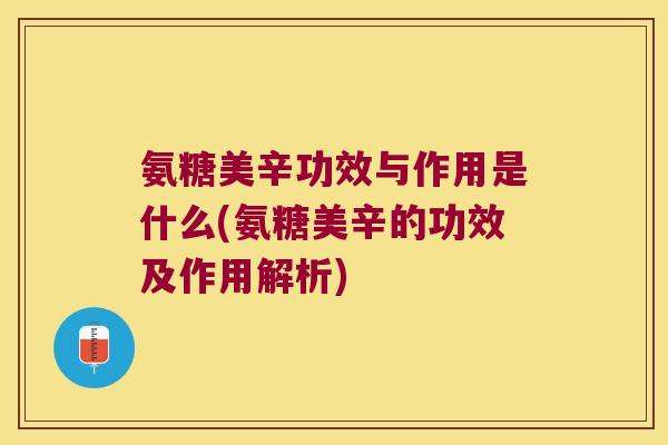 氨糖美辛功效与作用是什么(氨糖美辛的功效及作用解析)