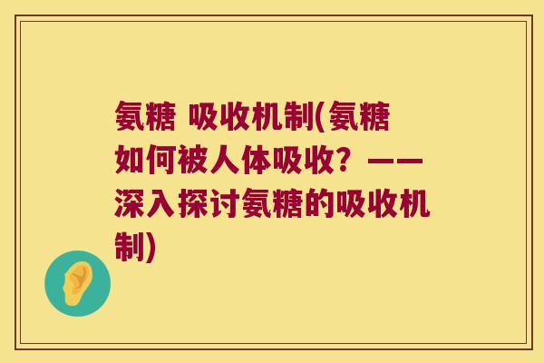 氨糖 吸收机制(氨糖如何被人体吸收?——深入探讨氨糖的吸收机制)
