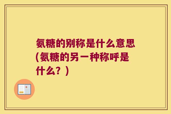 氨糖的别称是什么意思(氨糖的另一种称呼是什么?)