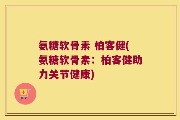 氨糖软骨素 柏客健(氨糖软骨素:柏客健助力关节健康)