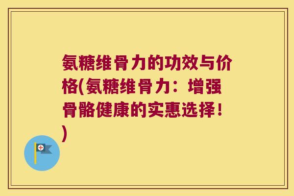 氨糖维骨力的功效与价格(氨糖维骨力:增强骨骼健康的实惠选择!)