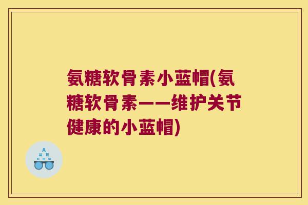 氨糖软骨素小蓝帽(氨糖软骨素——维护关节健康的小蓝帽)