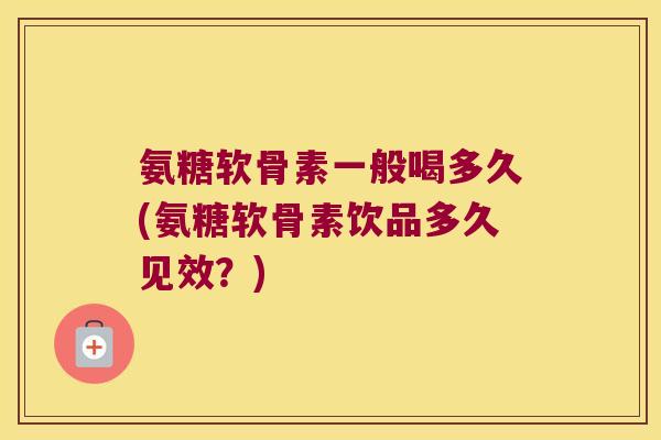 氨糖软骨素一般喝多久(氨糖软骨素饮品多久见效?)