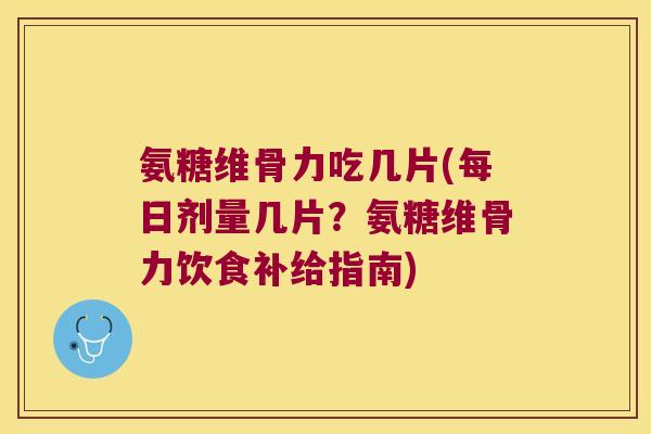 氨糖维骨力吃几片(每日剂量几片?氨糖维骨力饮食补给指南)