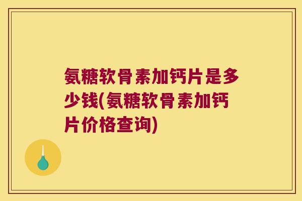 氨糖软骨素加钙片是多少钱(氨糖软骨素加钙片价格查询)