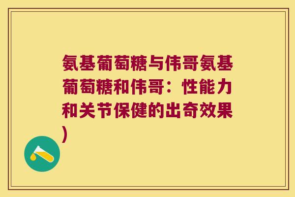 氨基葡萄糖与伟哥氨基葡萄糖和伟哥:性能力和关节保健的出奇效果)