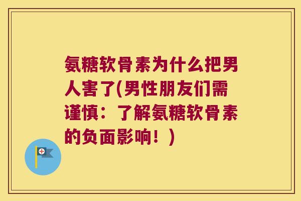 氨糖软骨素为什么把男人害了(男性朋友们需谨慎:了解氨糖软骨素的负面影响!)