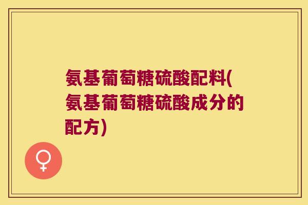 氨基葡萄糖硫酸配料(氨基葡萄糖硫酸成分的配方)