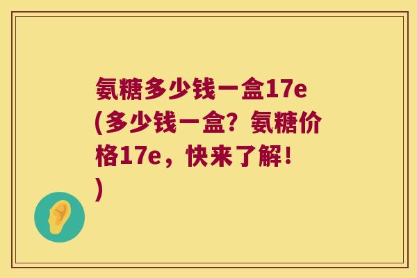 氨糖多少钱一盒17e(多少钱一盒?氨糖价格17e,快来了解!)