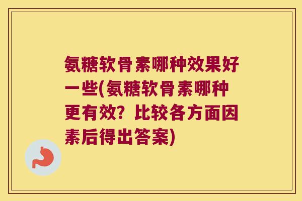 氨糖软骨素哪种效果好一些(氨糖软骨素哪种更有效?比较各方面因素后得出答案)