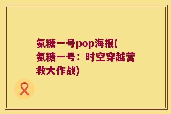 氨糖一号pop海报(氨糖一号:时空穿越营救大作战)