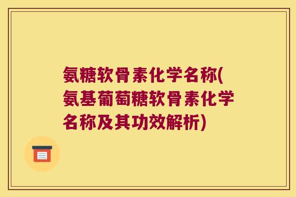 氨糖软骨素化学名称(氨基葡萄糖软骨素化学名称及其功效解析)