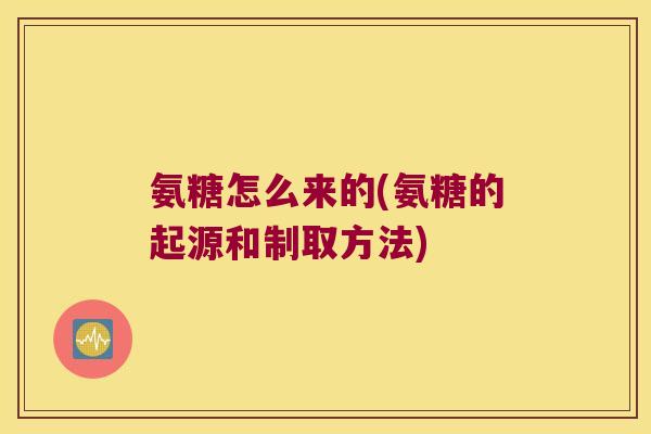 氨糖怎么来的(氨糖的起源和制取方法)