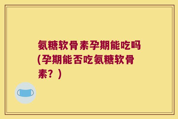 氨糖软骨素孕期能吃吗(孕期能否吃氨糖软骨素?)