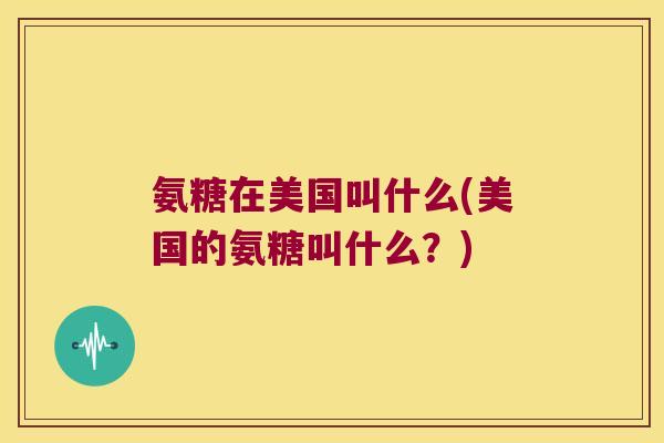 氨糖在美国叫什么(美国的氨糖叫什么?)