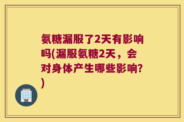 氨糖漏服了2天有影响吗(漏服氨糖2天,会对身体产生哪些影响?)
