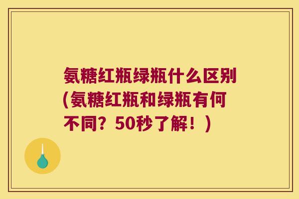 氨糖红瓶绿瓶什么区别(氨糖红瓶和绿瓶有何不同?50秒了解!)