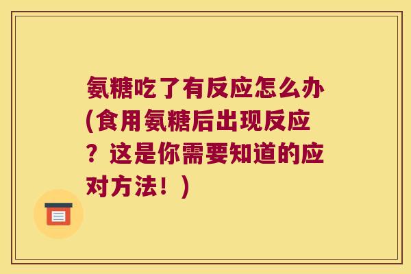 氨糖吃了有反应怎么办(食用氨糖后出现反应?这是你需要知道的应对方法!)