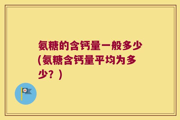 氨糖的含钙量一般多少(氨糖含钙量平均为多少？)