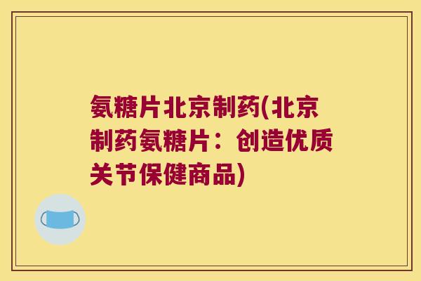 氨糖片北京制药(北京制药氨糖片:创造优质关节保健商品)