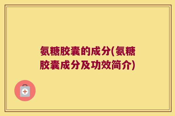 氨糖胶囊的成分(氨糖胶囊成分及功效简介)