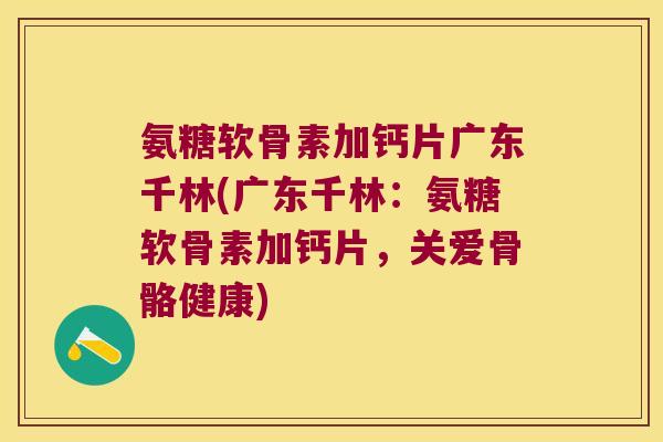 氨糖软骨素加钙片广东千林(广东千林:氨糖软骨素加钙片,关爱骨骼健康)