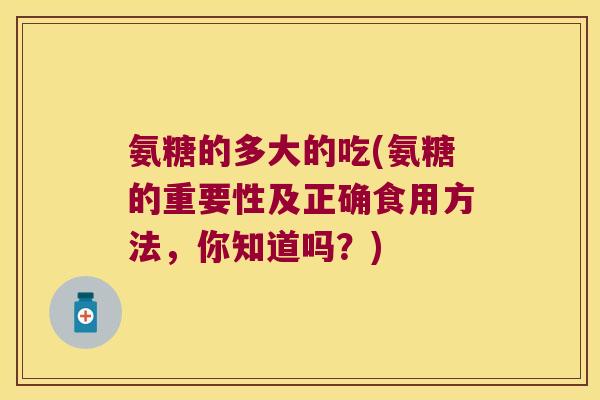 氨糖的多大的吃(氨糖的重要性及正确食用方法，你知道吗？)