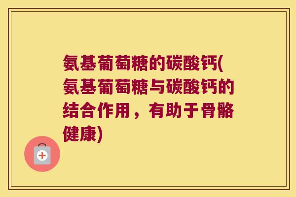 氨基葡萄糖的碳酸钙(氨基葡萄糖与碳酸钙的结合作用,有助于骨骼健康)