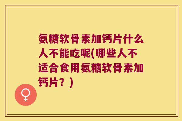 氨糖软骨素加钙片什么人不能吃呢(哪些人不适合食用氨糖软骨素加钙片?)