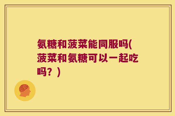 氨糖和菠菜能同服吗(菠菜和氨糖可以一起吃吗?)