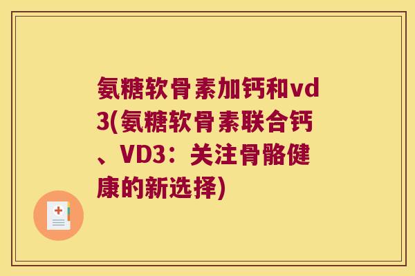 氨糖软骨素加钙和vd3(氨糖软骨素联合钙、VD3:关注骨骼健康的新选择)