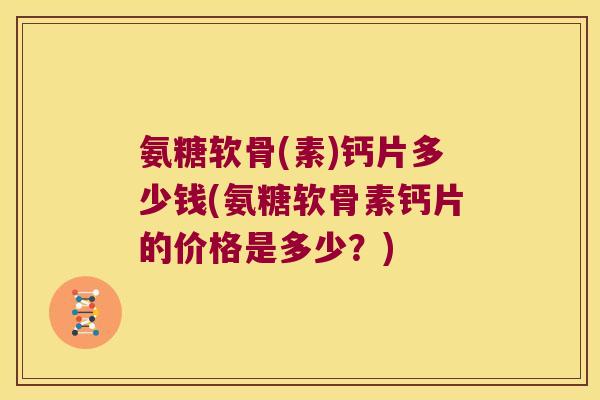 氨糖软骨(素)钙片多少钱(氨糖软骨素钙片的价格是多少？)