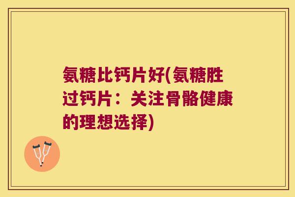 氨糖比钙片好(氨糖胜过钙片:关注骨骼健康的理想选择)