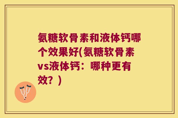 氨糖软骨素和液体钙哪个效果好(氨糖软骨素vs液体钙:哪种更有效?)