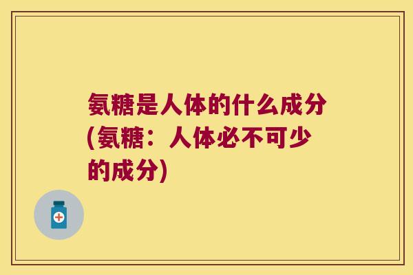 氨糖是人体的什么成分(氨糖:人体必不可少的成分)