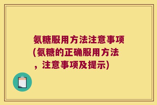 氨糖服用方法注意事项(氨糖的正确服用方法,注意事项及提示)