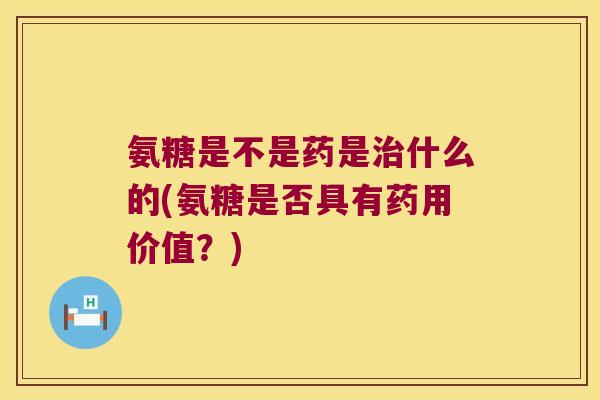氨糖是不是药是治什么的(氨糖是否具有药用价值?)