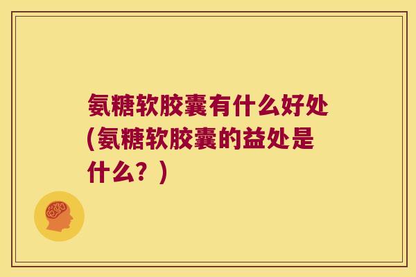 氨糖软胶囊有什么好处(氨糖软胶囊的益处是什么？)